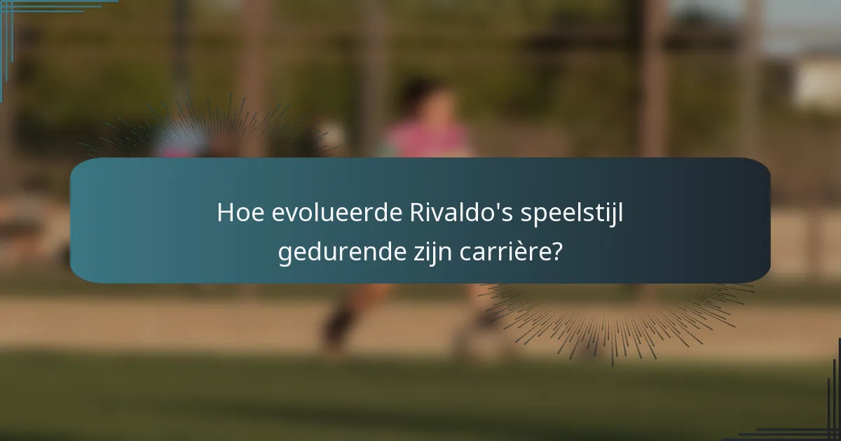 Hoe evolueerde Rivaldo's speelstijl gedurende zijn carrière?
