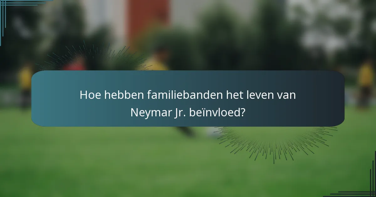 Hoe hebben familiebanden het leven van Neymar Jr. beïnvloed?