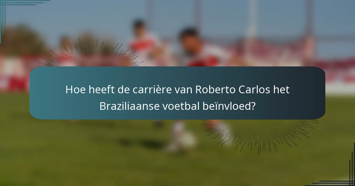 Hoe heeft de carrière van Roberto Carlos het Braziliaanse voetbal beïnvloed?