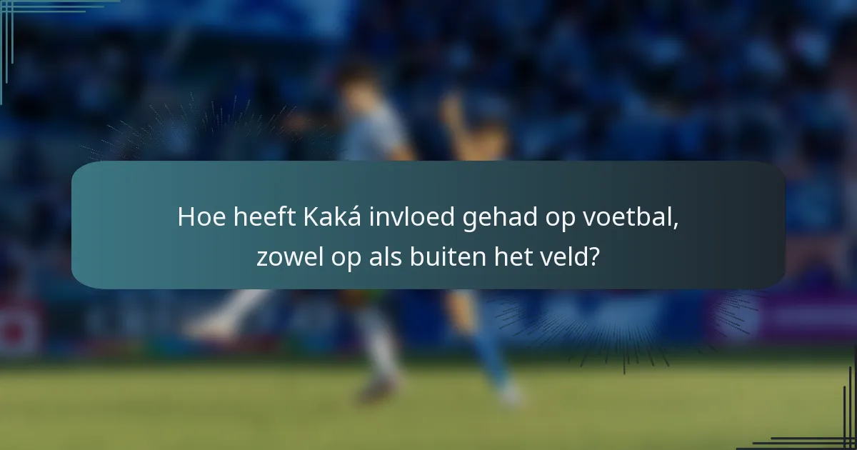 Hoe heeft Kaká invloed gehad op voetbal, zowel op als buiten het veld?
