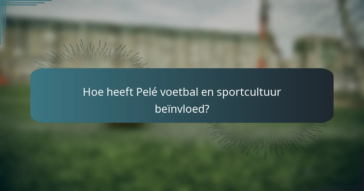 Hoe heeft Pelé voetbal en sportcultuur beïnvloed?