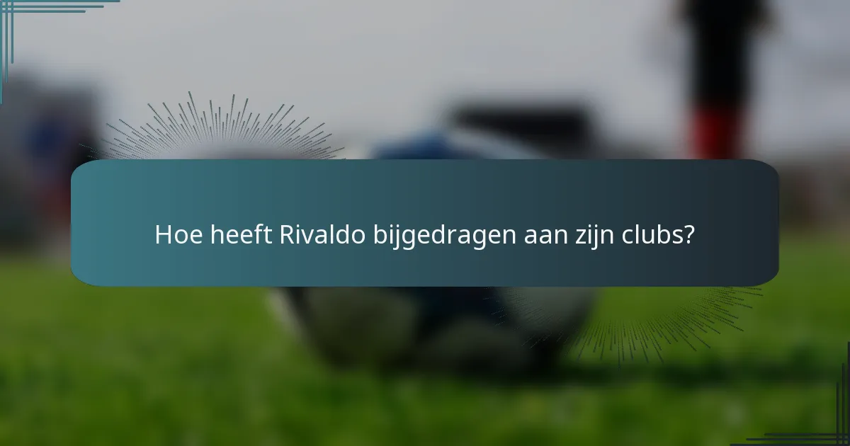 Hoe heeft Rivaldo bijgedragen aan zijn clubs?