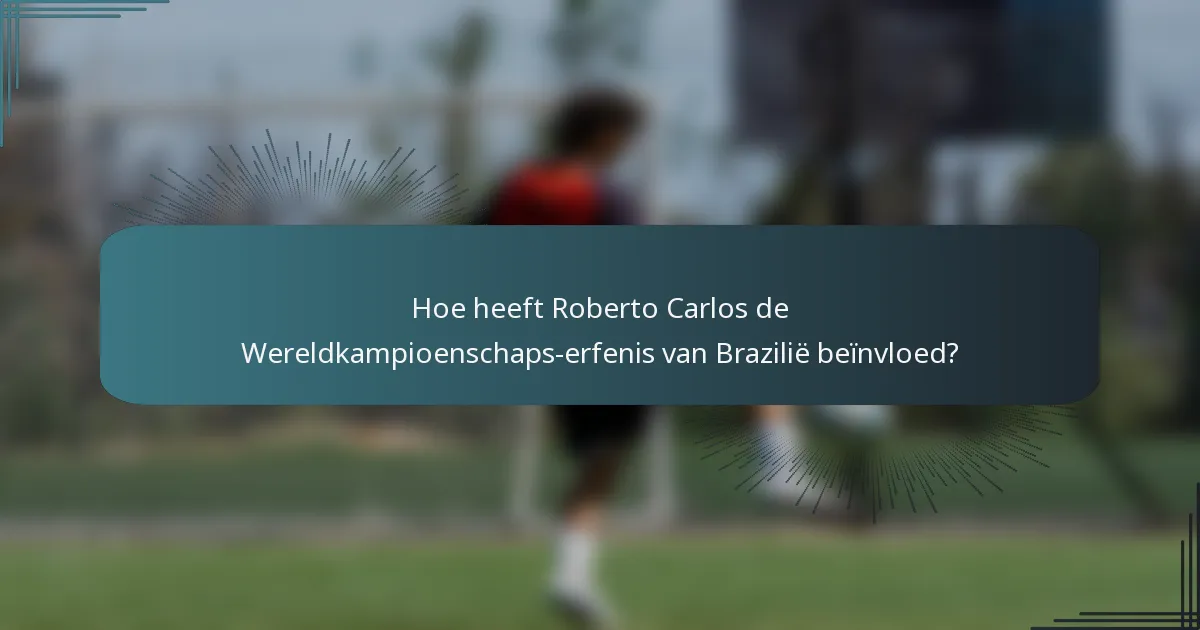 Hoe heeft Roberto Carlos de Wereldkampioenschaps-erfenis van Brazilië beïnvloed?