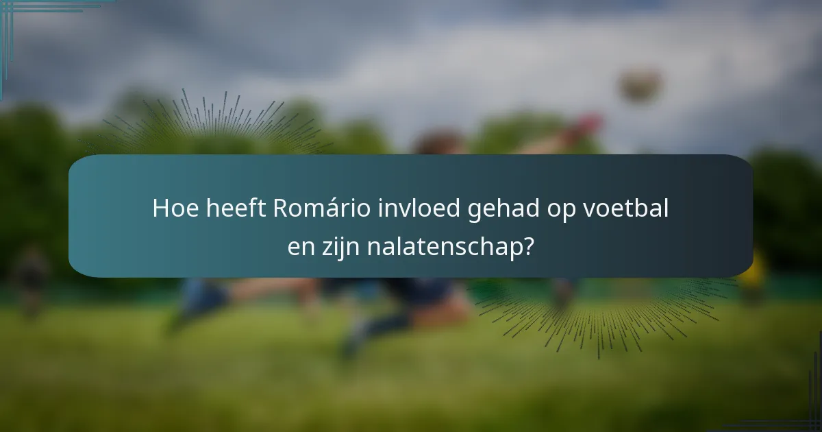 Hoe heeft Romário invloed gehad op voetbal en zijn nalatenschap?