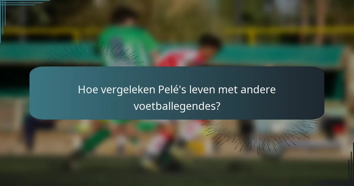 Hoe vergeleken Pelé's leven met andere voetballegendes?