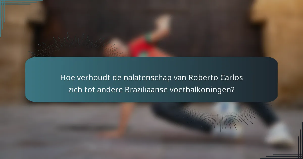 Hoe verhoudt de nalatenschap van Roberto Carlos zich tot andere Braziliaanse voetbalkoningen?