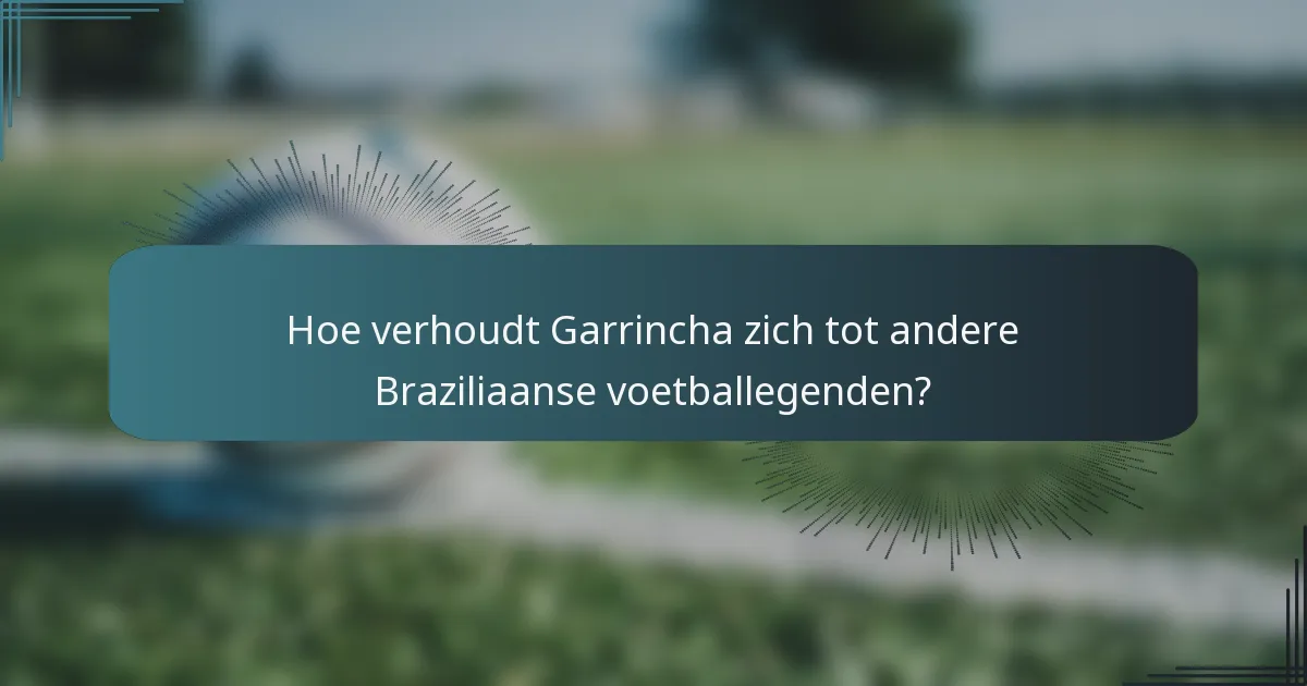 Hoe verhoudt Garrincha zich tot andere Braziliaanse voetballegenden?