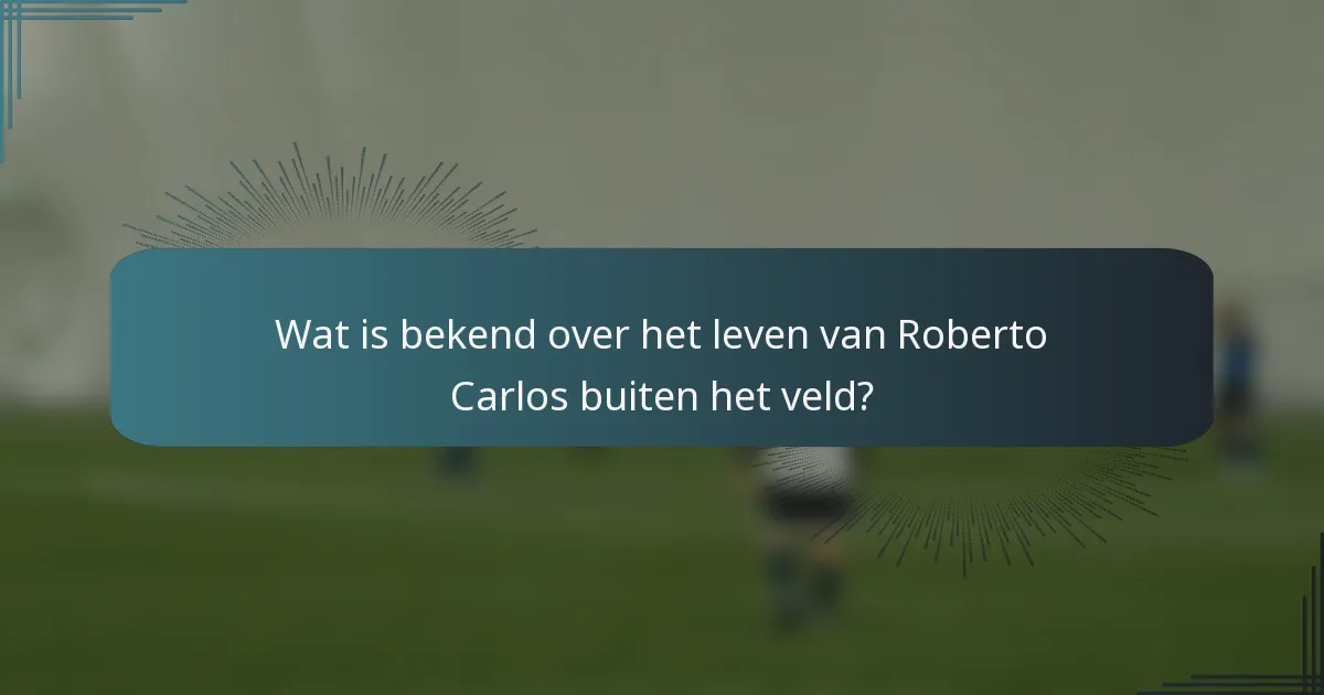 Wat is bekend over het leven van Roberto Carlos buiten het veld?
