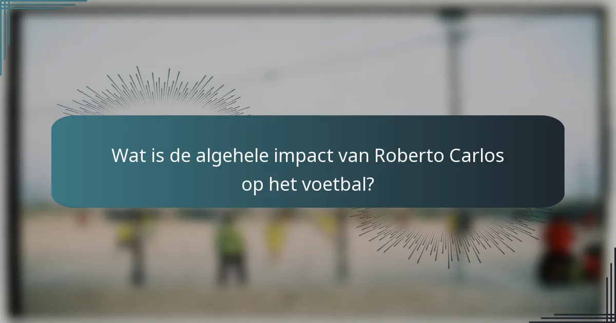 Wat is de algehele impact van Roberto Carlos op het voetbal?