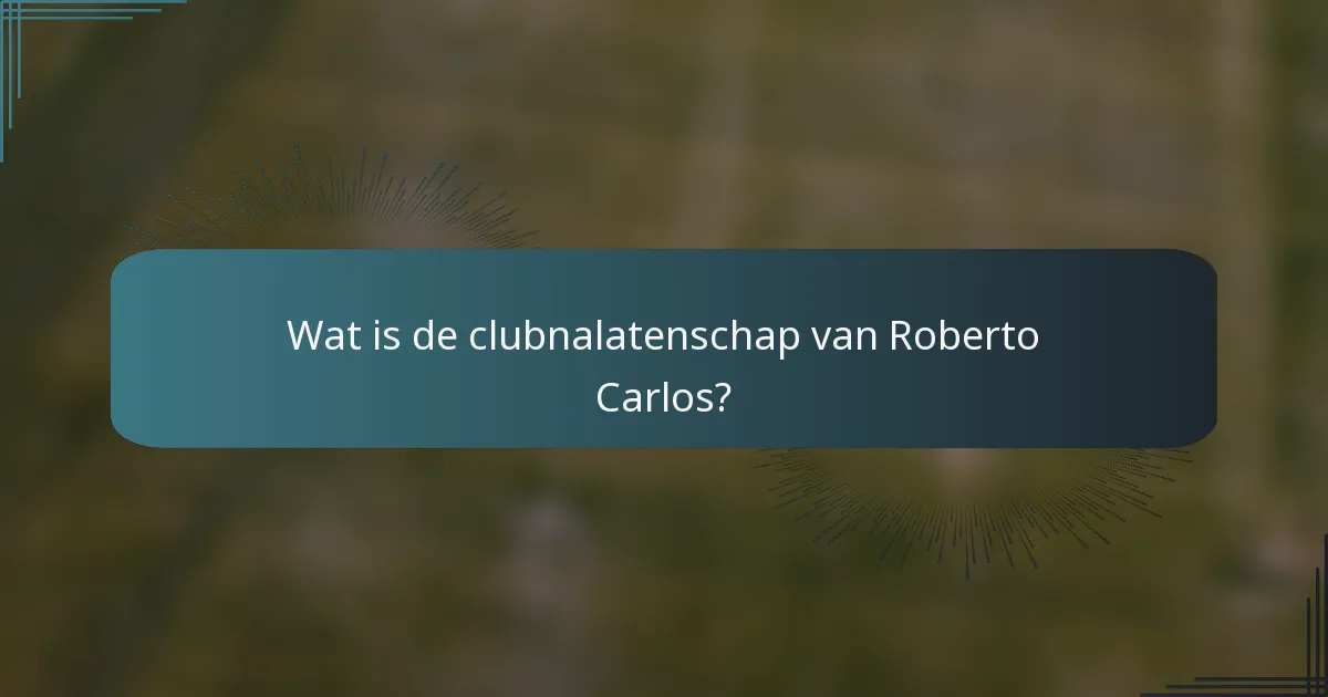 Wat is de clubnalatenschap van Roberto Carlos?
