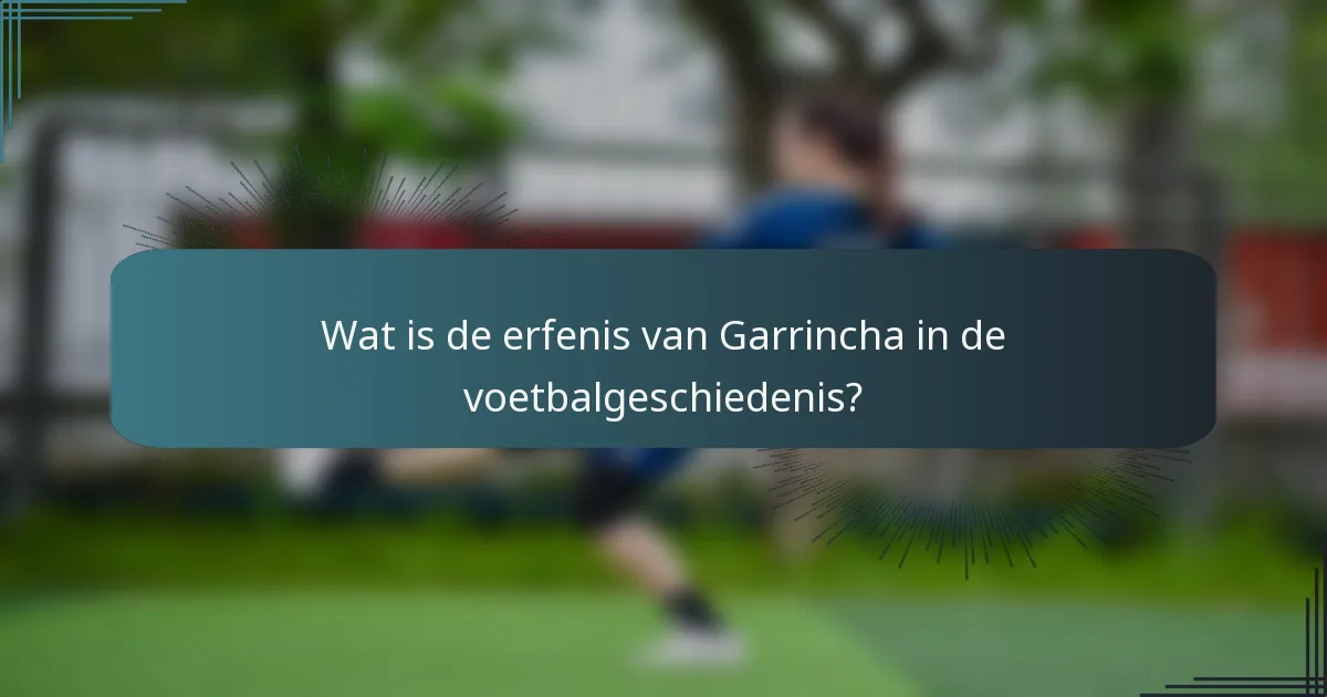 Wat is de erfenis van Garrincha in de voetbalgeschiedenis?