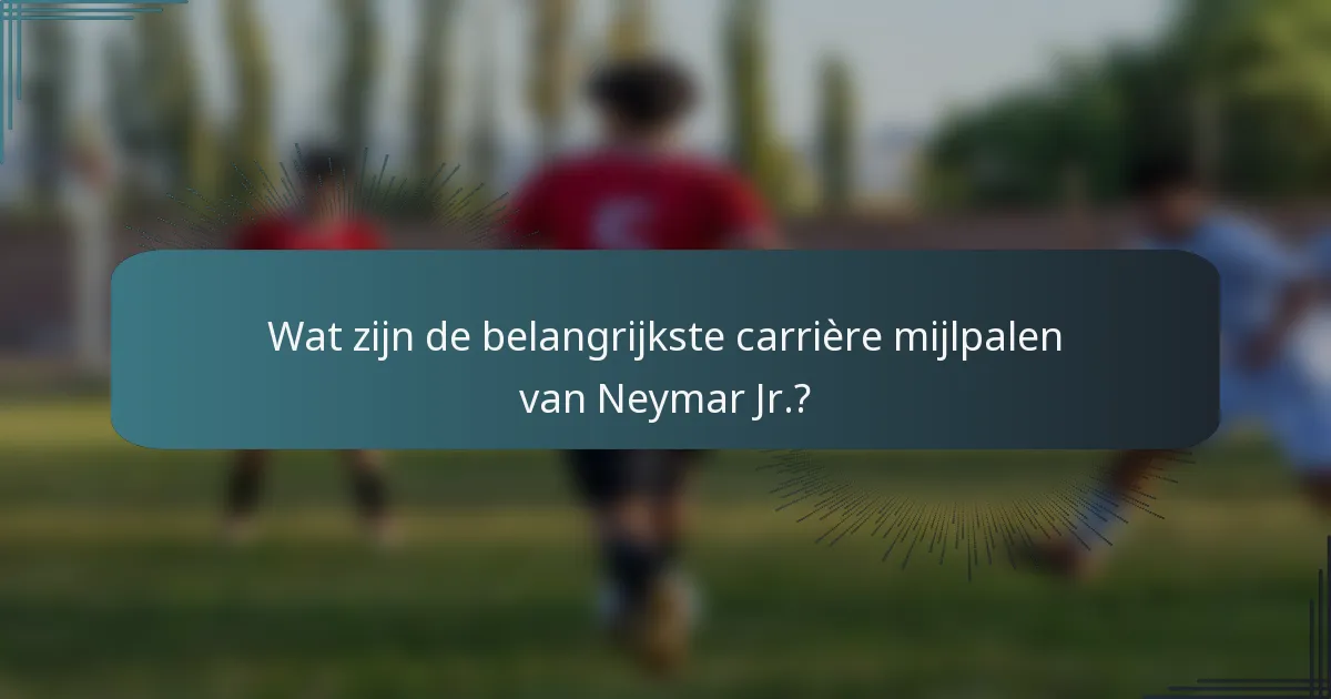 Wat zijn de belangrijkste carrière mijlpalen van Neymar Jr.?