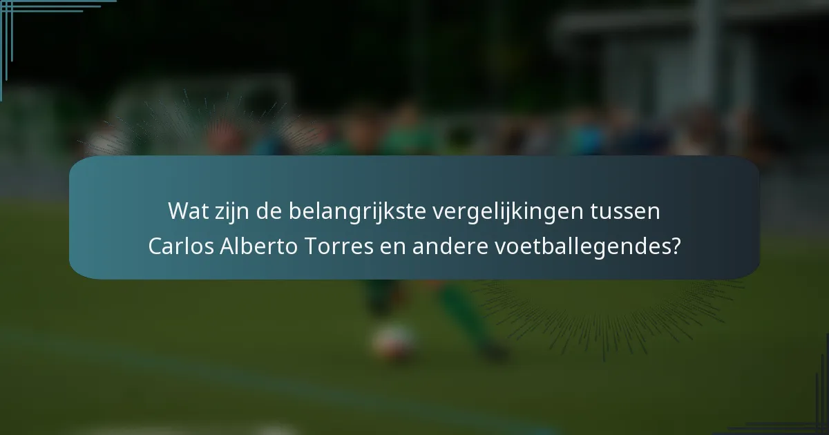 Wat zijn de belangrijkste vergelijkingen tussen Carlos Alberto Torres en andere voetballegendes?