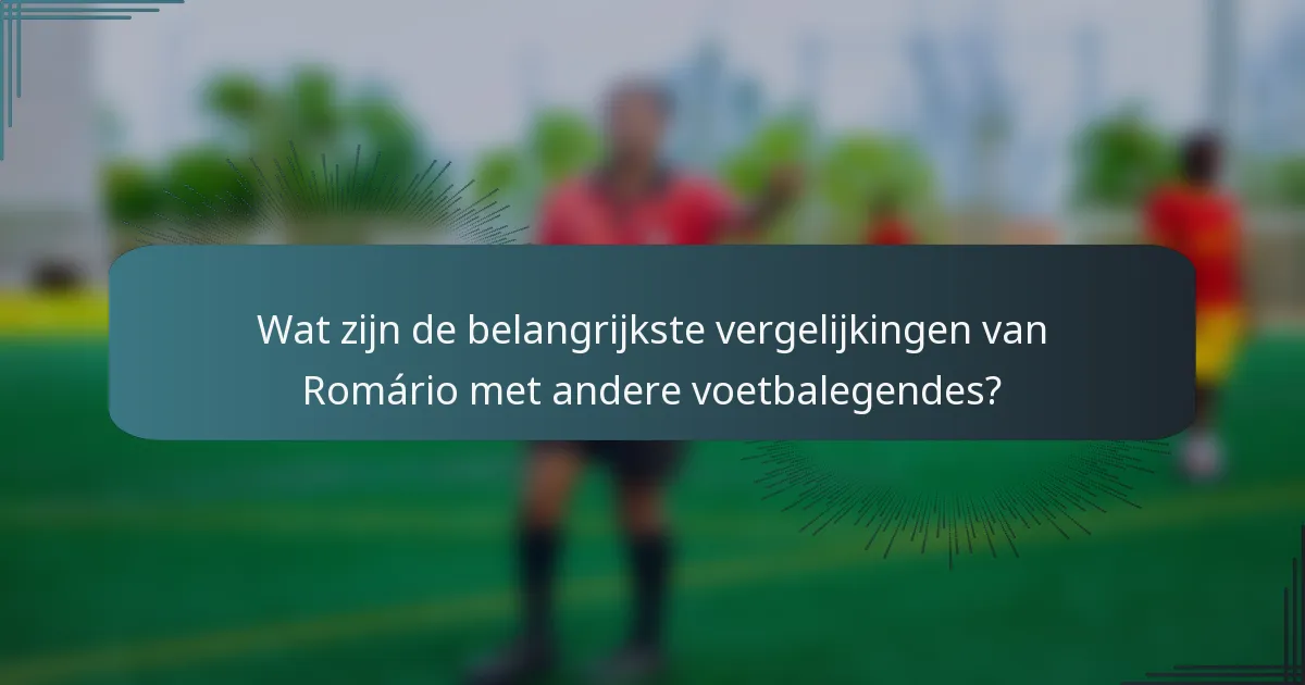 Wat zijn de belangrijkste vergelijkingen van Romário met andere voetbalegendes?