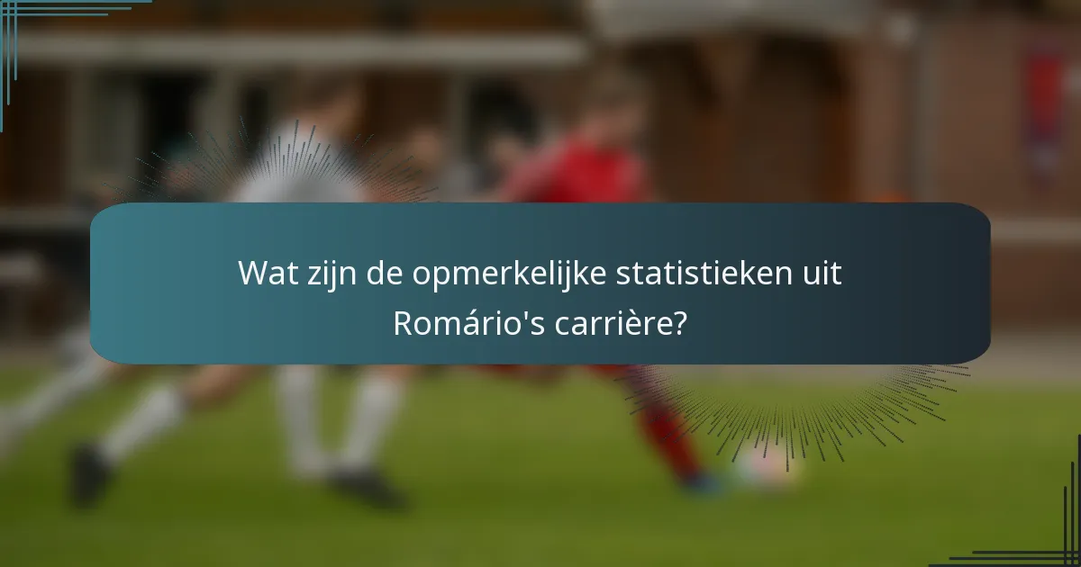 Wat zijn de opmerkelijke statistieken uit Romário's carrière?
