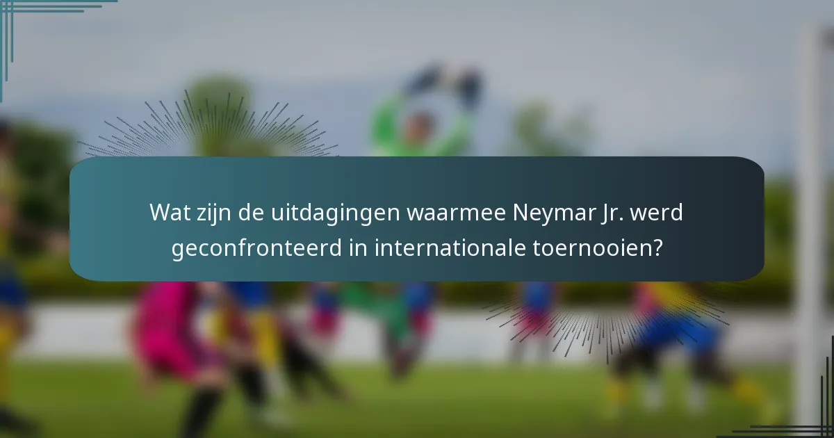 Wat zijn de uitdagingen waarmee Neymar Jr. werd geconfronteerd in internationale toernooien?