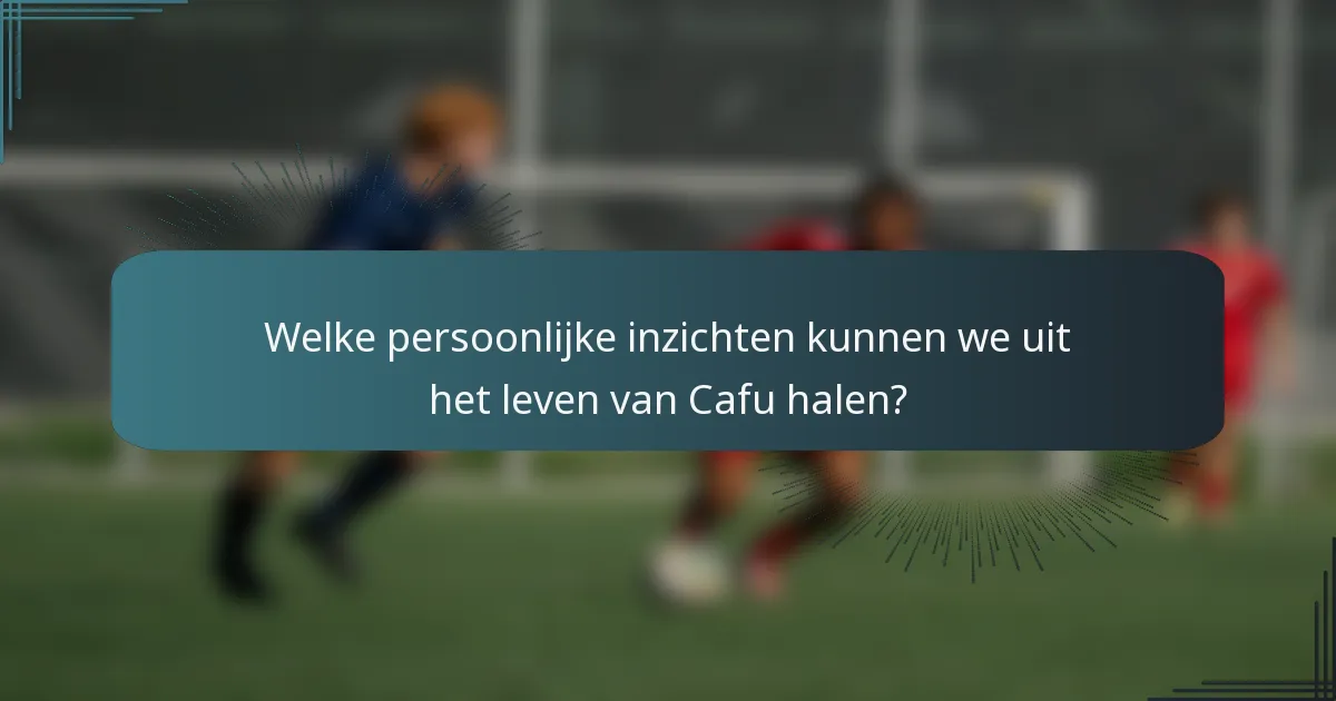 Welke persoonlijke inzichten kunnen we uit het leven van Cafu halen?