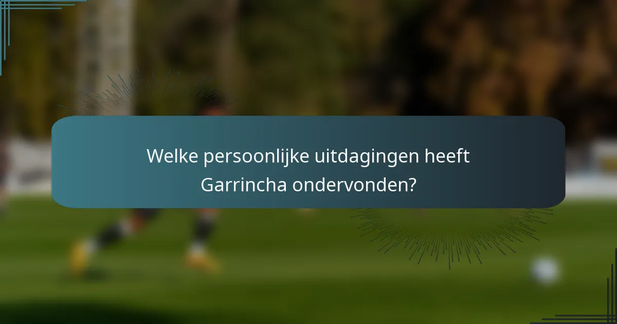 Welke persoonlijke uitdagingen heeft Garrincha ondervonden?