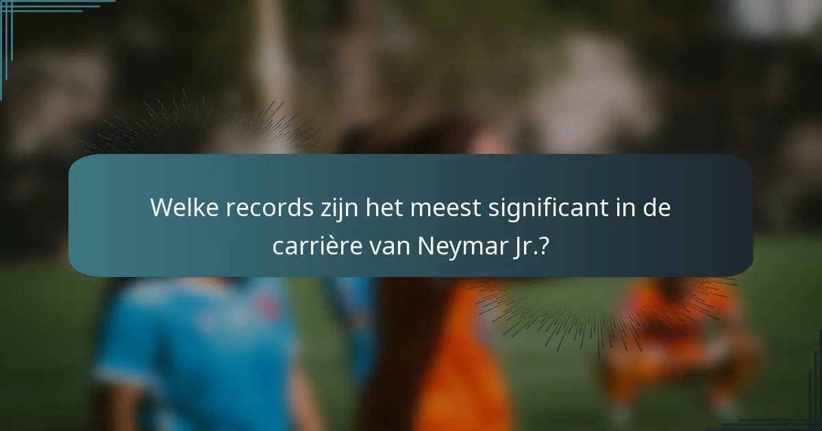 Welke records zijn het meest significant in de carrière van Neymar Jr.?